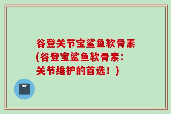 谷登关节宝鲨鱼软骨素(谷登宝鲨鱼软骨素：关节维护的首选！)
