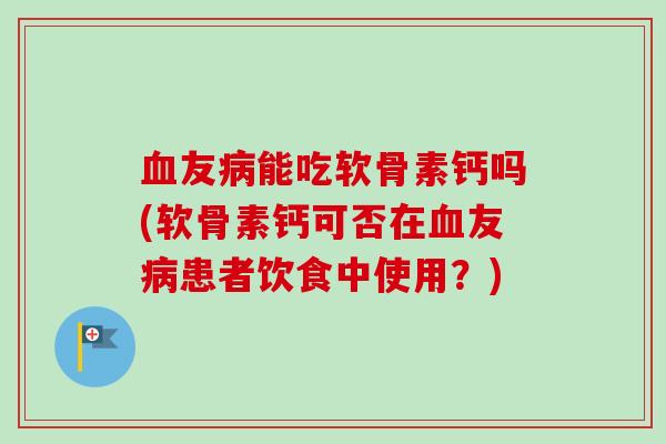 血友病能吃软骨素钙吗(软骨素钙可否在血友病患者饮食中使用？)