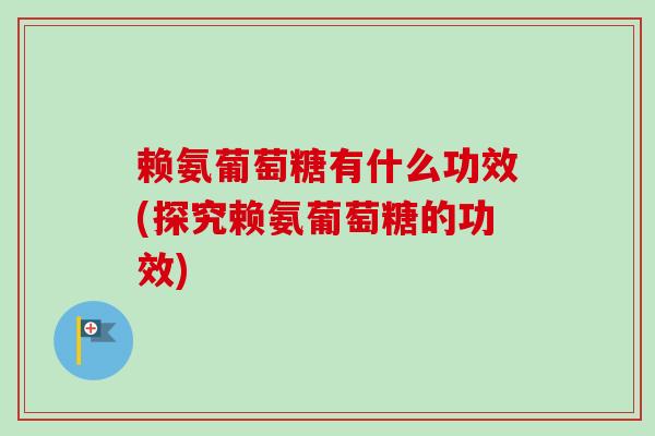 赖氨葡萄糖有什么功效(探究赖氨葡萄糖的功效)
