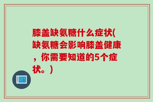 膝盖缺氨糖什么症状(缺氨糖会影响膝盖健康，你需要知道的5个症状。)