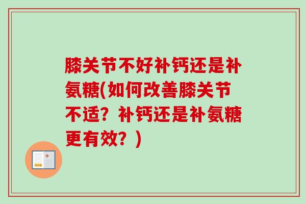 膝关节不好补钙还是补氨糖(如何改善膝关节不适？补钙还是补氨糖更有效？)