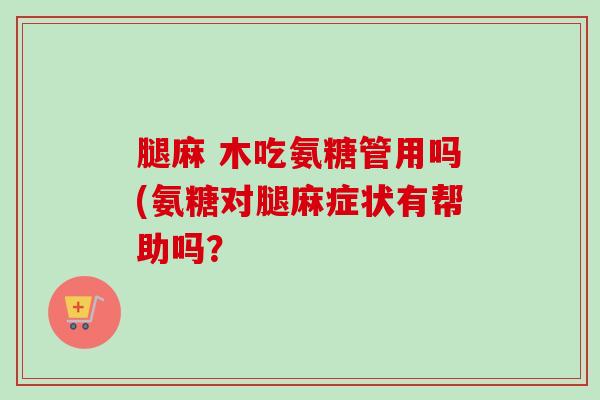 腿麻 木吃氨糖管用吗(氨糖对腿麻症状有帮助吗？
