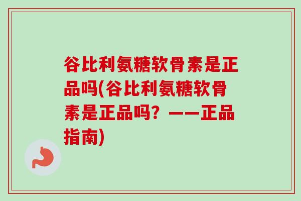 谷比利氨糖软骨素是正品吗(谷比利氨糖软骨素是正品吗？——正品指南)