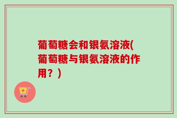葡萄糖会和银氨溶液(葡萄糖与银氨溶液的作用？)