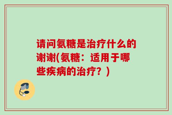 请问氨糖是治疗什么的谢谢(氨糖：适用于哪些疾病的治疗？)