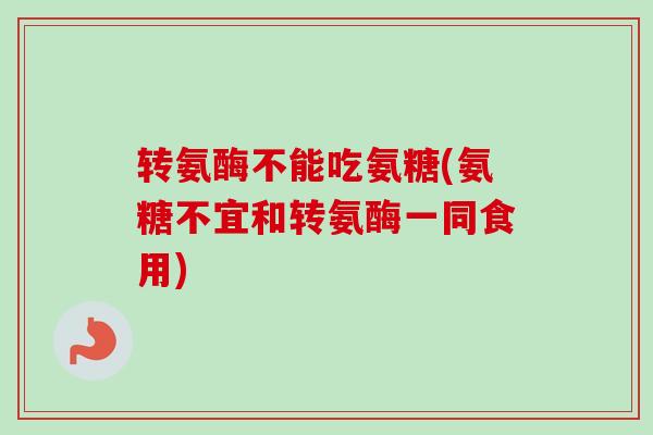 转氨酶不能吃氨糖(氨糖不宜和转氨酶一同食用)