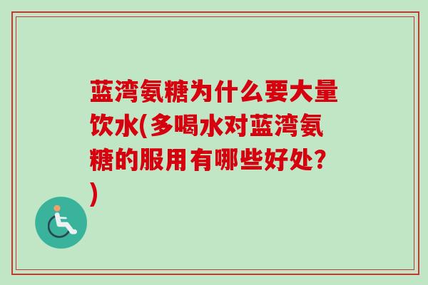 蓝湾氨糖为什么要大量饮水(多喝水对蓝湾氨糖的服用有哪些好处?) 蓝湾氨糖为什么要大量饮水(多喝水对蓝湾氨糖的服用有哪些好处?)