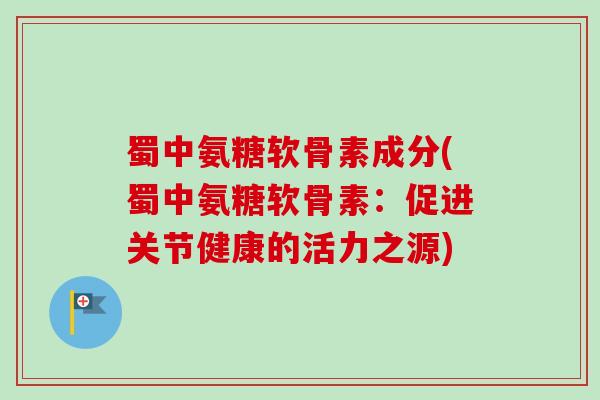 蜀中氨糖软骨素成分(蜀中氨糖软骨素：促进关节健康的活力之源)