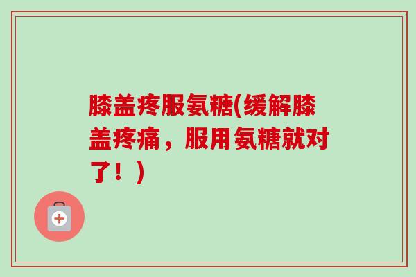 膝盖疼服氨糖(缓解膝盖疼痛，服用氨糖就对了！)