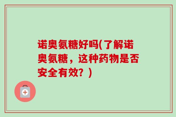 诺奥氨糖好吗(了解诺奥氨糖，这种药物是否安全有效？)