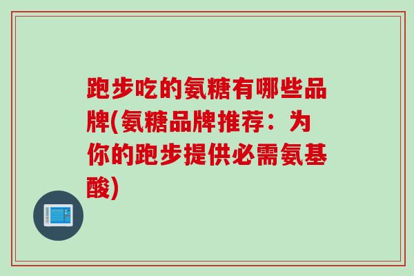 跑步吃的氨糖有哪些品牌(氨糖品牌推荐：为你的跑步提供必需氨基酸)