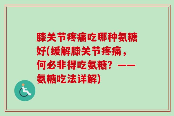 膝关节疼痛吃哪种氨糖好(缓解膝关节疼痛，何必非得吃氨糖？——氨糖吃法详解)