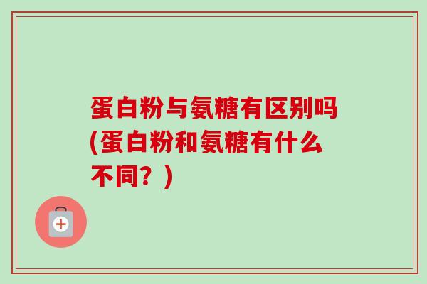 蛋白粉与氨糖有区别吗(蛋白粉和氨糖有什么不同？)