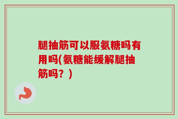 腿抽筋可以服氨糖吗有用吗(氨糖能缓解腿抽筋吗？)