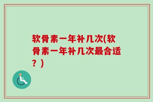 软骨素一年补几次(软骨素一年补几次合适？)