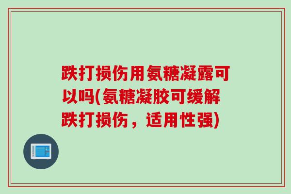 跌打损伤用氨糖凝露可以吗(氨糖凝胶可缓解跌打损伤，适用性强)