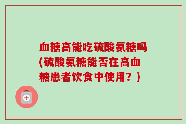 血糖高能吃硫酸氨糖吗(硫酸氨糖能否在高血糖患者饮食中使用？)