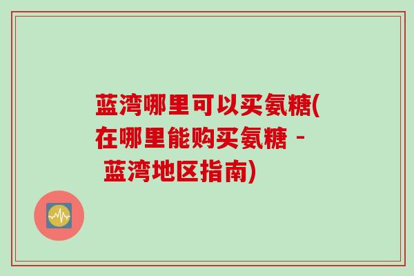 蓝湾哪里可以买氨糖(在哪里能购买氨糖 - 蓝湾地区指南)