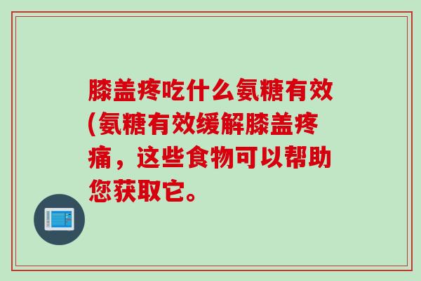 膝盖疼吃什么氨糖有效(氨糖有效缓解膝盖疼痛，这些食物可以帮助您获取它。