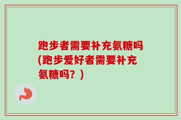 跑步者需要补充氨糖吗(跑步爱好者需要补充氨糖吗？)