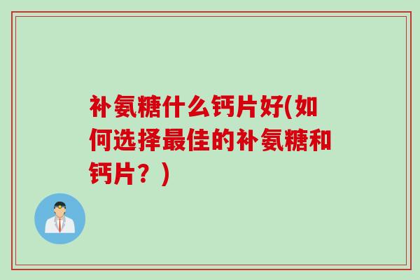 补氨糖什么钙片好(如何选择最佳的补氨糖和钙片？)