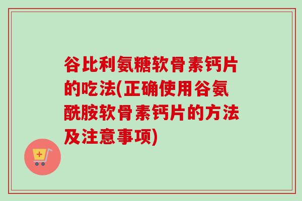 谷比利氨糖软骨素钙片的吃法(正确使用谷氨酰胺软骨素钙片的方法及注意事项)