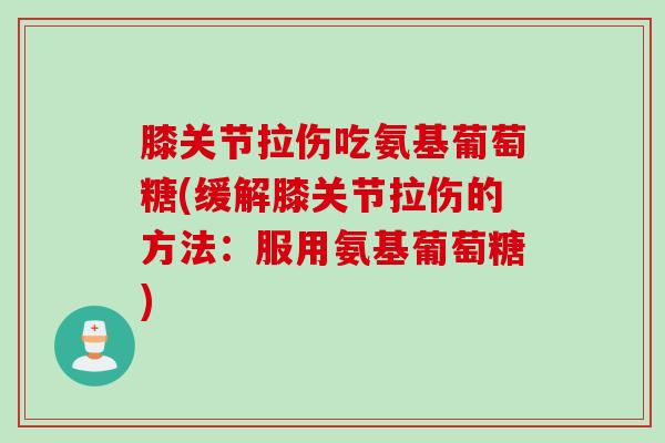 膝关节拉伤吃氨基葡萄糖(缓解膝关节拉伤的方法:服用氨基葡萄糖) 膝关节拉伤吃氨基葡萄糖(缓解膝关节拉伤的方法:服用氨基葡萄糖)