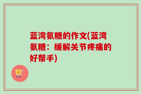 蓝湾氨糖的作文(蓝湾氨糖：缓解关节疼痛的好帮手)