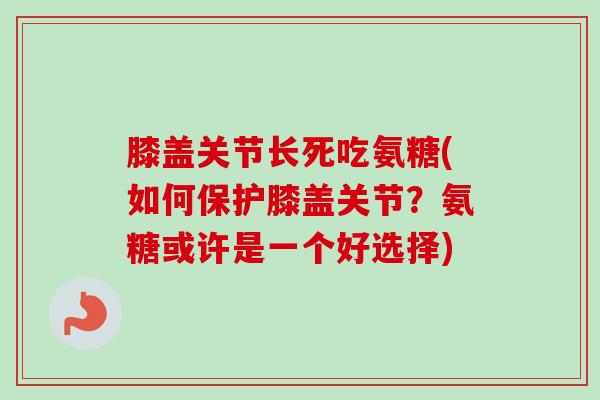 膝盖关节长死吃氨糖(如何保护膝盖关节?氨糖或许是一个好选择) 膝盖关节长死吃氨糖(如何保护膝盖关节?氨糖或许是一个好选择)
