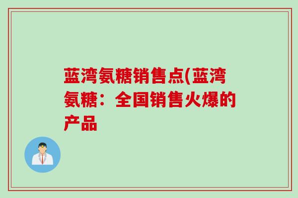 蓝湾氨糖销售点(蓝湾氨糖：全国销售火爆的产品