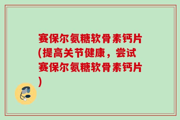 赛保尔氨糖软骨素钙片(提高关节健康，尝试赛保尔氨糖软骨素钙片)