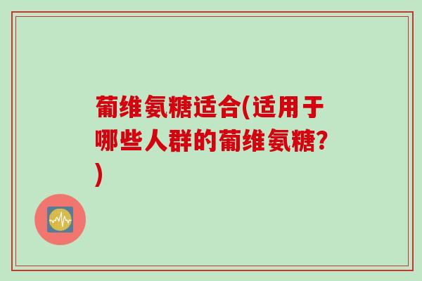 葡维氨糖适合(适用于哪些人群的葡维氨糖？)