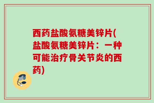西药盐酸氨糖美锌片(盐酸氨糖美锌片：一种可能治疗骨关节炎的西药)