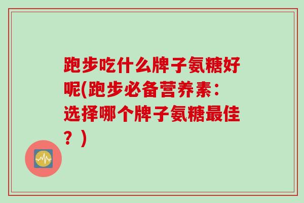 跑步吃什么牌子氨糖好呢(跑步必备营养素：选择哪个牌子氨糖最佳？)