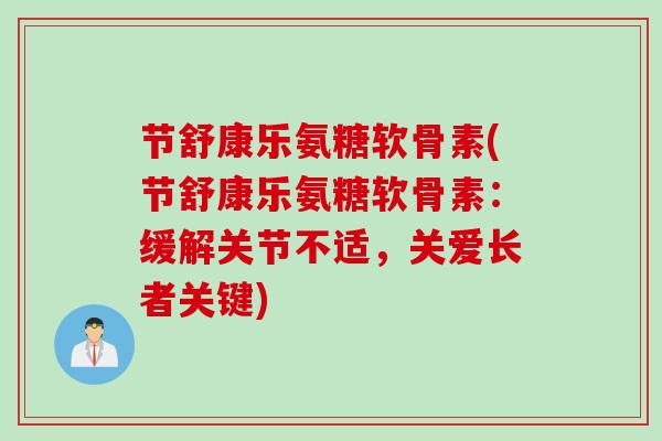 节舒康乐氨糖软骨素(节舒康乐氨糖软骨素：缓解关节不适，关爱长者关键)