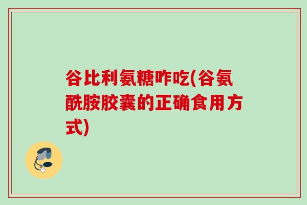 谷比利氨糖咋吃(谷氨酰胺胶囊的正确食用方式)