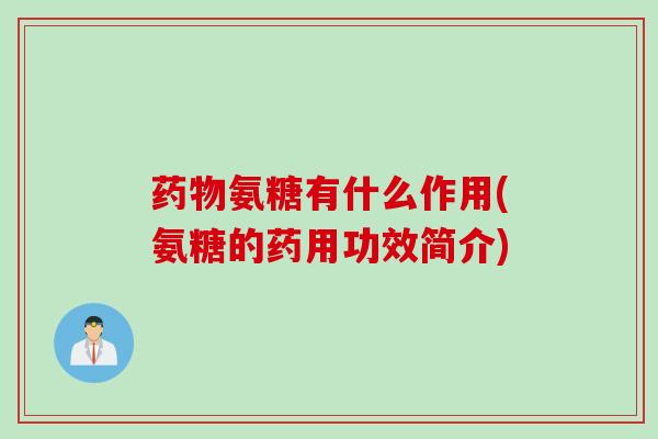 药物氨糖有什么作用(氨糖的药用功效简介)