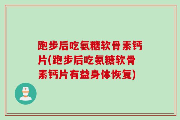 跑步后吃氨糖软骨素钙片(跑步后吃氨糖软骨素钙片有益身体恢复)