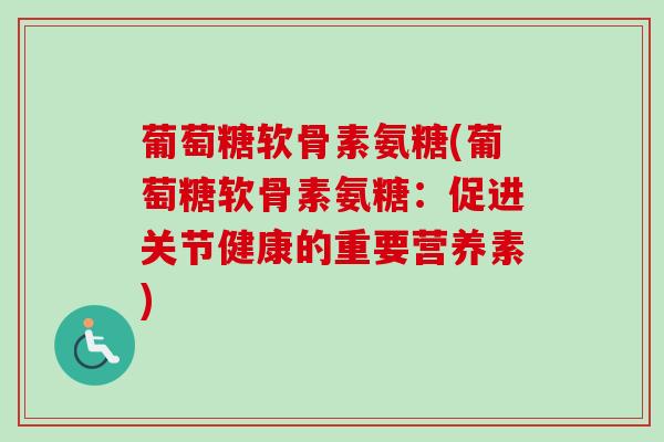 葡萄糖软骨素氨糖(葡萄糖软骨素氨糖：促进关节健康的重要营养素)