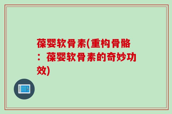 葆婴软骨素(重构骨骼：葆婴软骨素的奇妙功效)
