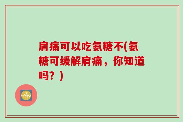 肩痛可以吃氨糖不(氨糖可缓解肩痛,你知道吗?) 肩痛可以吃氨糖不(氨糖可缓解肩痛,你知道吗?)