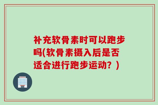 补充软骨素时可以跑步吗(软骨素摄入后是否适合进行跑步运动？)