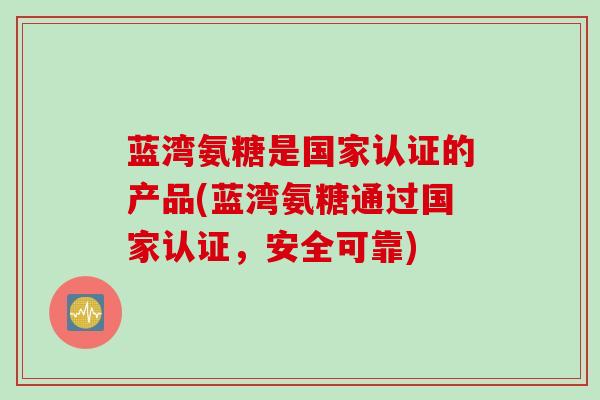蓝湾氨糖是国家认证的产品(蓝湾氨糖通过国家认证，安全可靠)