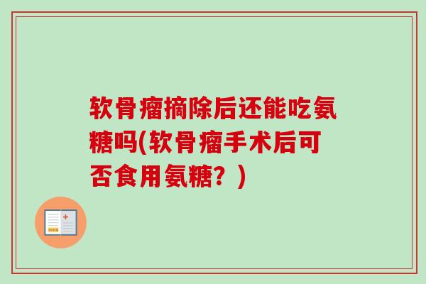 软骨瘤摘除后还能吃氨糖吗(软骨瘤手术后可否食用氨糖？)