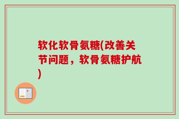 软化软骨氨糖(改善关节问题,软骨氨糖护航) 软化软骨氨糖(改善关节问题,软骨氨糖护航)