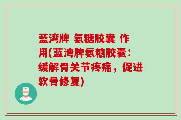 蓝湾牌 氨糖胶囊 作用(蓝湾牌氨糖胶囊：缓解骨关节疼痛，促进软骨修复)