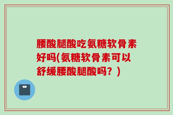 腰酸腿酸吃氨糖软骨素好吗(氨糖软骨素可以舒缓腰酸腿酸吗？)