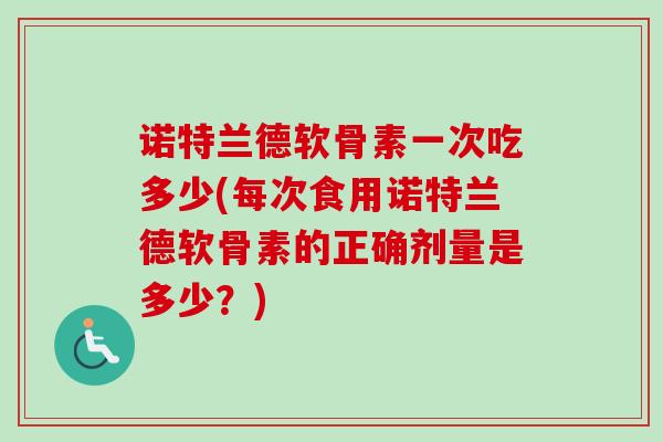 诺特兰德软骨素一次吃多少(每次食用诺特兰德软骨素的正确剂量是多少？)