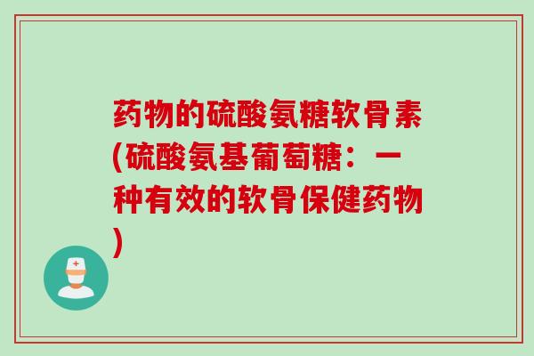 药物的硫酸氨糖软骨素(硫酸氨基葡萄糖：一种有效的软骨保健药物)