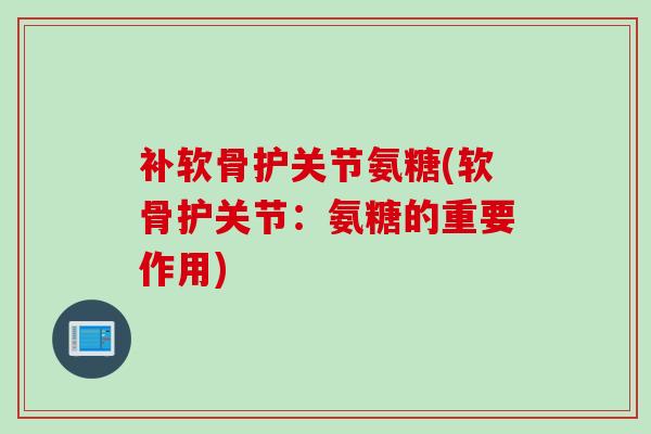 补软骨护关节氨糖(软骨护关节：氨糖的重要作用)
